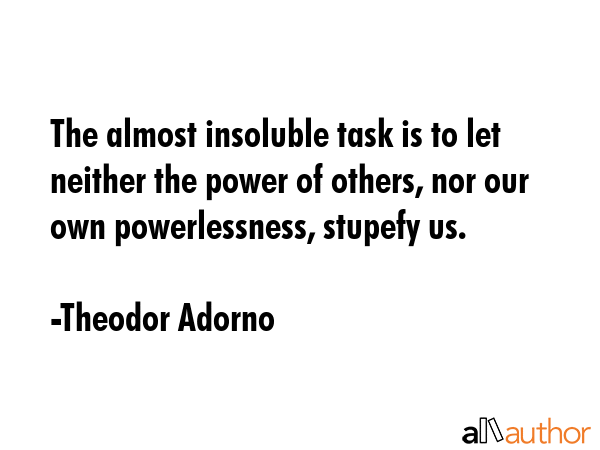 The almost insoluble task is to let neither the power of others, nor our own powerlessness, stupefy... - Theodor Adorno Quote GIF