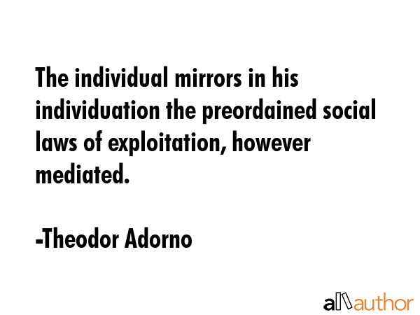 The individual mirrors in his individuation the preordained social laws of exploitation, however... - Theodor Adorno Quote GIF