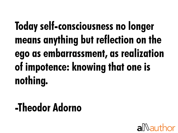 Today self-consciousness no longer means anything but reflection on the ego as embarrassment, as... - Theodor Adorno Quote GIF