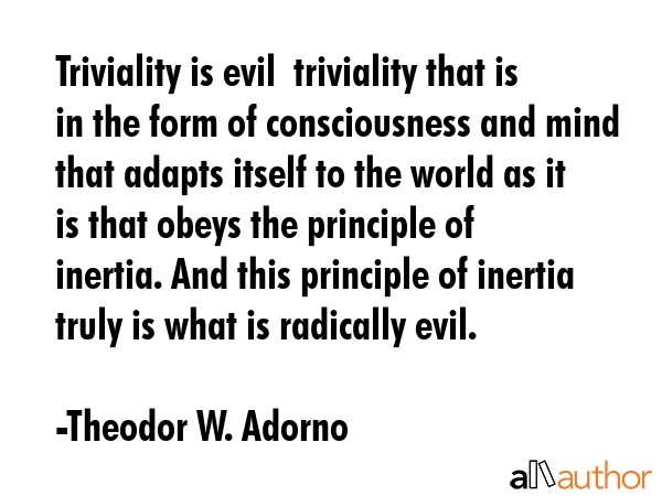 Triviality is evil  triviality that is in the form of consciousness and mind that adapts itself to... - Theodor W. Adorno Quote GIF