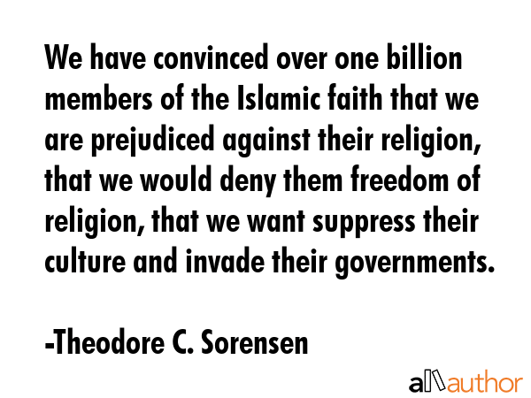 We have convinced over one billion members of the Islamic faith that we are prejudiced against... - Theodore C. Sorensen Quote GIF