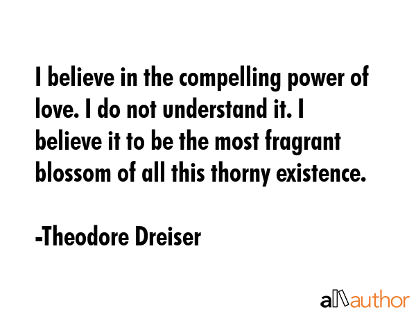 I believe in the compelling power of love. I do not understand it. I believe it to be the most... - Theodore Dreiser Quote GIF