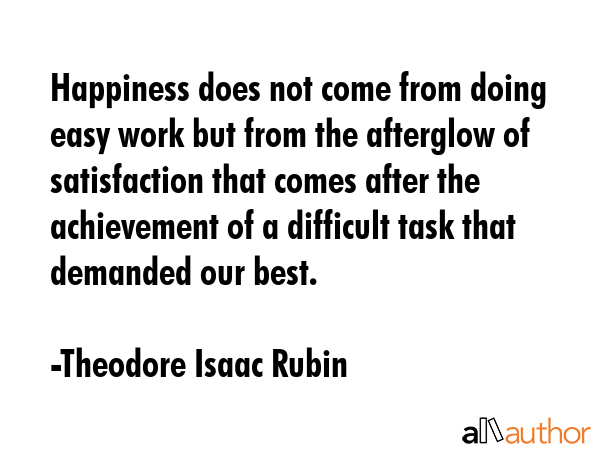 Happiness does not come from doing easy work but from the afterglow of satisfaction that comes... - Theodore Isaac Rubin Quote GIF