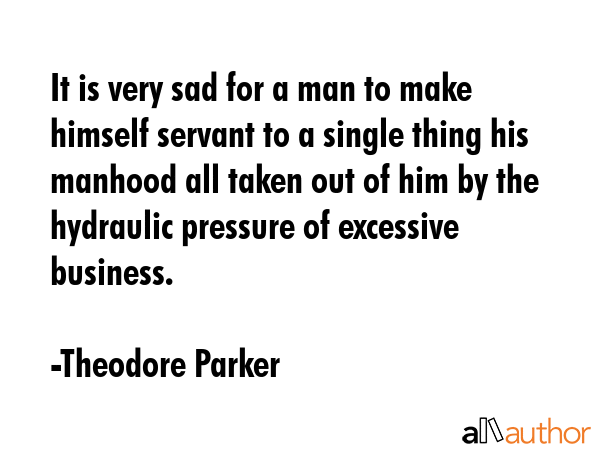 It is very sad for a man to make himself servant to a single thing his manhood all taken out of him... - Theodore Parker Quote GIF