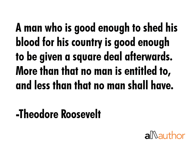 A man who is good enough to shed his blood for his country is good enough to be given a square deal... - Theodore Roosevelt Quote GIF