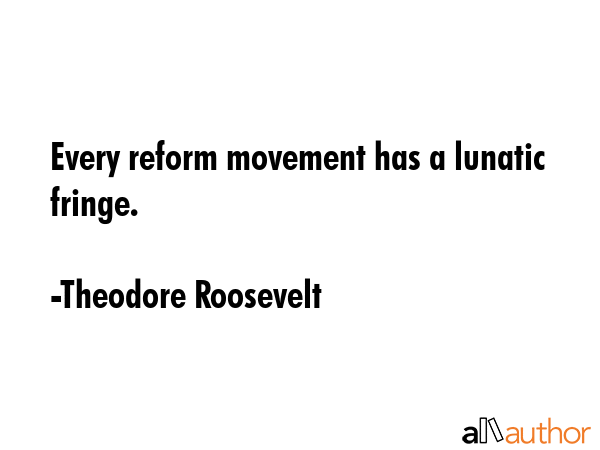 Every reform movement has a lunatic fringe. - Theodore Roosevelt Quote GIF