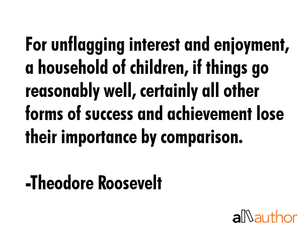 For unflagging interest and enjoyment, a household of children, if things go reasonably well,... - Theodore Roosevelt Quote GIF