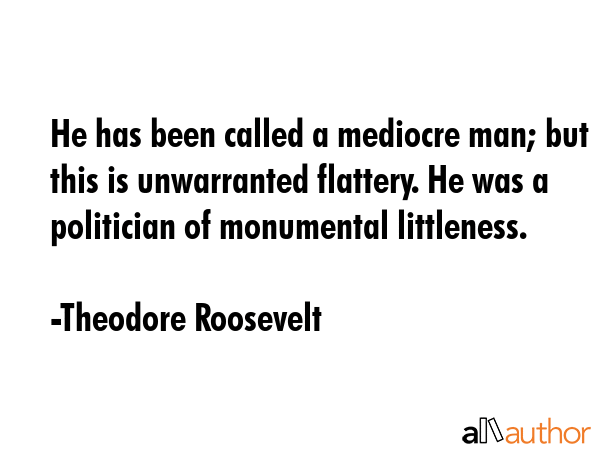 He has been called a mediocre man; but this is unwarranted flattery. He was a politician of... - Theodore Roosevelt Quote GIF