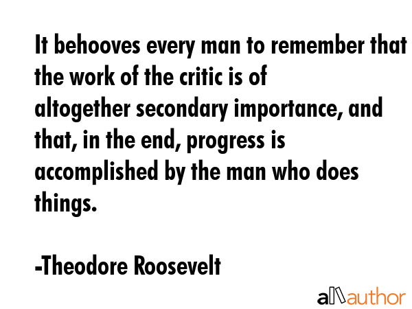 It behooves every man to remember that the work of the critic is of altogether secondary... - Theodore Roosevelt Quote GIF