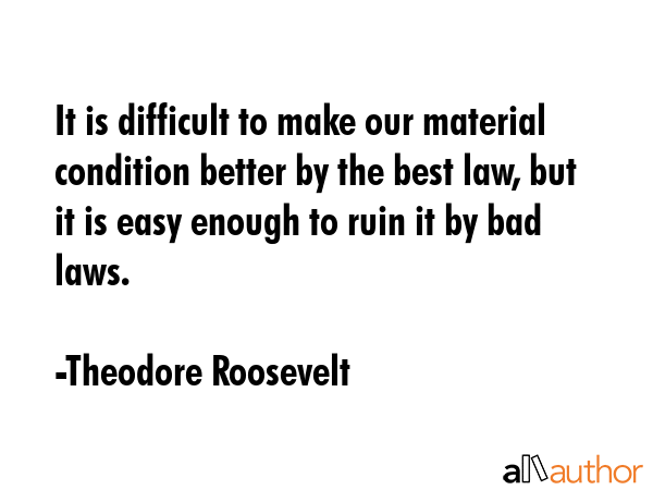 It is difficult to make our material condition better by the best law, but it is easy enough to... - Theodore Roosevelt Quote GIF