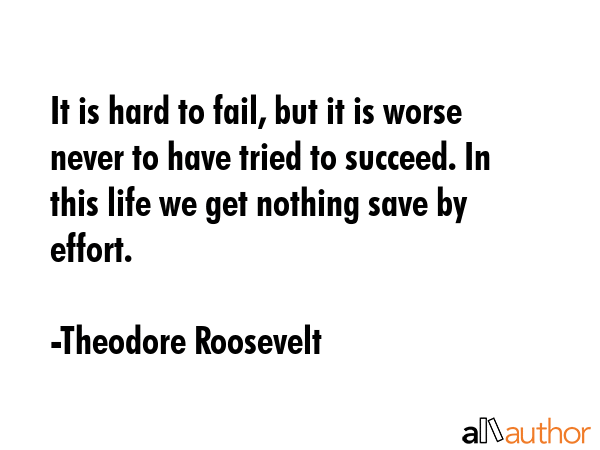 It is hard to fail, but it is worse never to have tried to succeed. - Theodore Roosevelt Quote