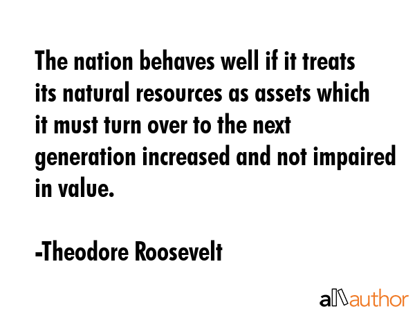 The nation behaves well if it treats its natural resources as assets which it must turn over to the... - Theodore Roosevelt Quote GIF