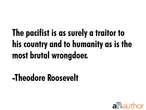 The pacifist is as surely a traitor to his country and to humanity as is the most brutal wrongdoer. - Theodore Roosevelt Quote GIF