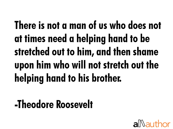 There is not a man of us who does not at times need a helping hand to be stretched out to him, and... - Theodore Roosevelt Quote GIF