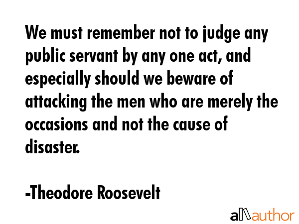 We must remember not to judge any public servant by any one act, and especially should we beware of... - Theodore Roosevelt Quote GIF