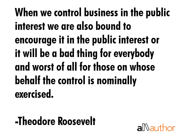 When we control business in the public interest we are also bound to encourage it in the public... - Theodore Roosevelt Quote GIF