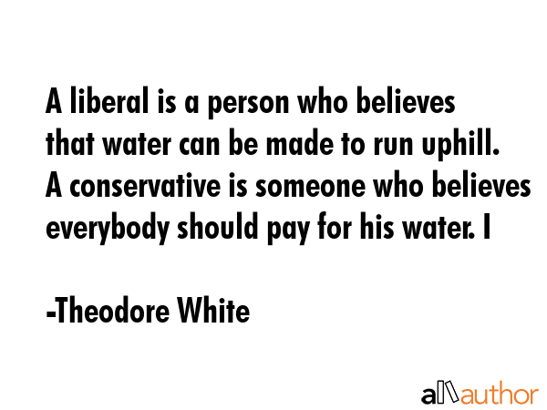 A liberal is a person who believes that water can be made to run uphill. A conservative is someone... - Theodore White Quote GIF