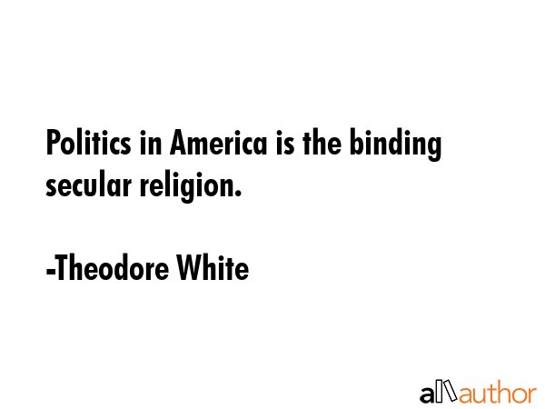 Politics in America is the binding secular religion. - Theodore White Quote GIF