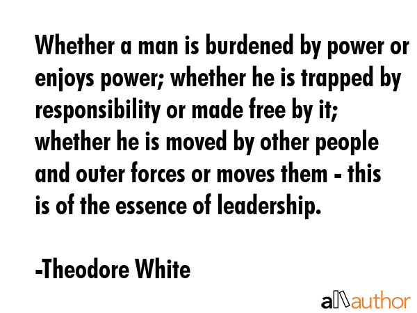 Whether a man is burdened by power or enjoys power; whether he is trapped by responsibility or made... - Theodore White Quote GIF
