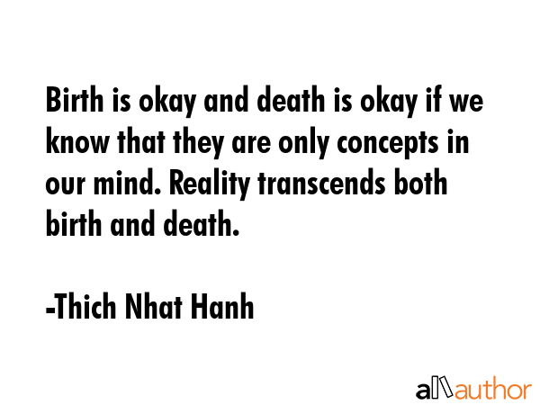 Birth is okay and death is okay if we know that they are only concepts in our mind. Reality transcends both birth and death. - Thich Nhat Hanh Quote