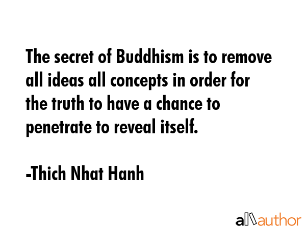 The secret of Buddhism is to remove all ideas all concepts in order for the truth to have a chance to penetrate to reveal itself. - Thich Nhat Hanh Quote