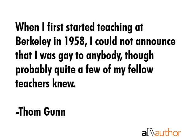 When I first started teaching at Berkeley in 1958, I could not announce that I was gay to anybody,... - Thom Gunn Quote GIF