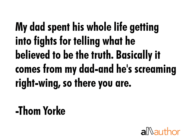My dad spent his whole life getting into fights for telling what he believed to be the truth.... - Thom Yorke Quote GIF