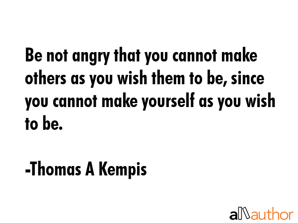 Be not angry that you cannot make others as you wish them to be, since you cannot make yourself as you wish to be. - Thomas A Kempis Quote
