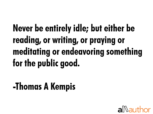 Never be entirely idle; but either be reading, or writing, or praying or meditating or endeavoring... - Thomas A Kempis Quote GIF