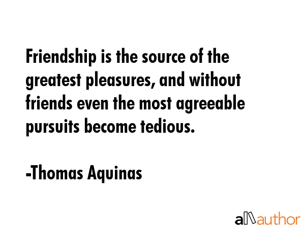 Friendship is the source of the greatest pleasures, and without friends even the most agreeable... - Thomas Aquinas Quote GIF