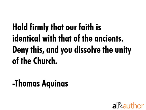 Hold firmly that our faith is identical with that of the ancients. Deny this, and you dissolve the... - Thomas Aquinas Quote GIF