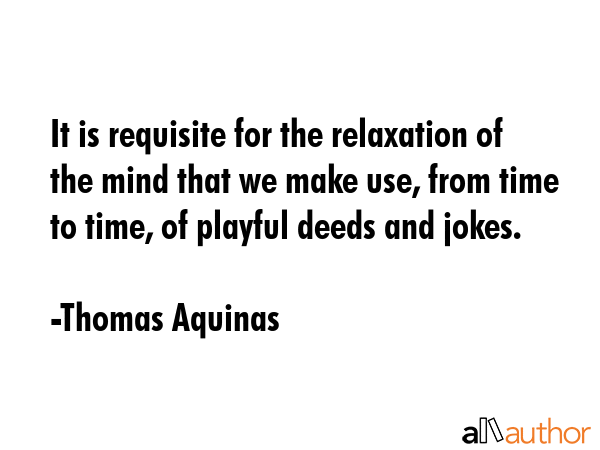 It is requisite for the relaxation of the mind that we make use, from time to time, of playful... - Thomas Aquinas Quote GIF