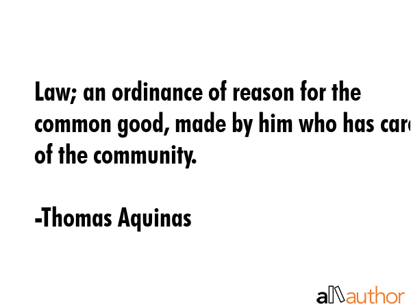 Law; an ordinance of reason for the common good, made by him who has care of the community. - Thomas Aquinas Quote