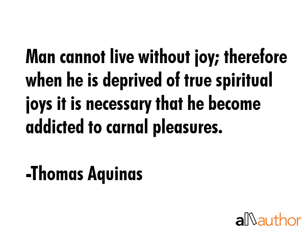Man cannot live without joy; therefore when he is deprived of true spiritual joys it is necessary... - Thomas Aquinas Quote GIF