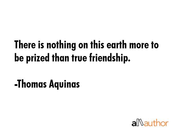 There is nothing on this earth more to be prized than true friendship. - Thomas Aquinas Quote