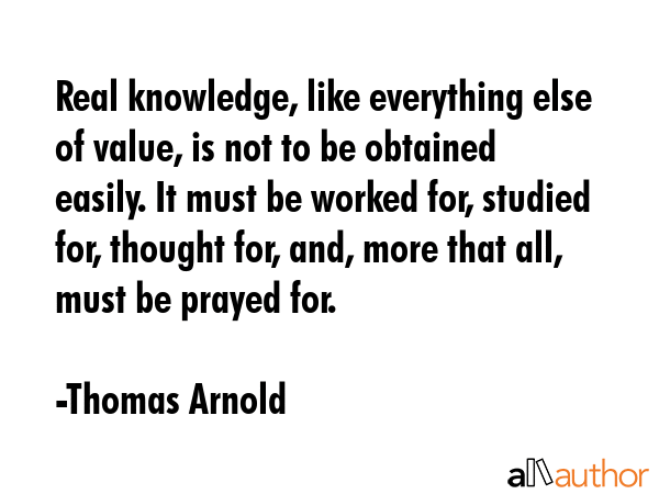 Real knowledge, like everything else of value, is not to be obtained easily. It must be worked for,... - Thomas Arnold Quote GIF