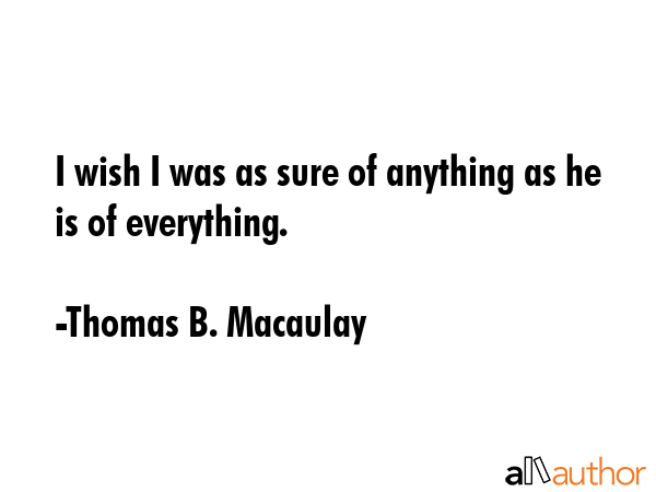 I wish I was as sure of anything as he is of everything. - Thomas B. Macaulay Quote GIF