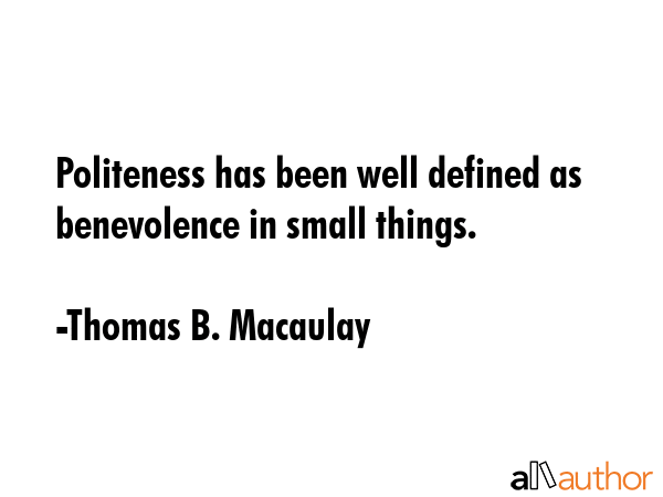 Politeness has been well defined as benevolence in small things. - Thomas B. Macaulay Quote