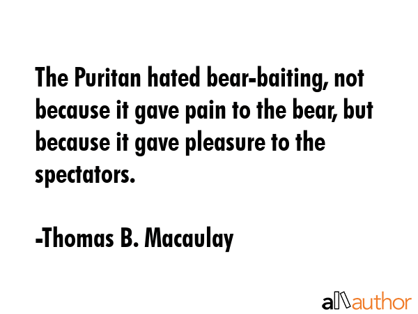 The Puritan hated bear-baiting, not because it gave pain to the bear, but because it gave pleasure... - Thomas B. Macaulay Quote GIF