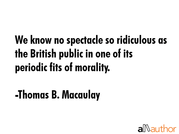 We know no spectacle so ridiculous as the British public in one of its periodic fits of morality. - Thomas B. Macaulay Quote GIF