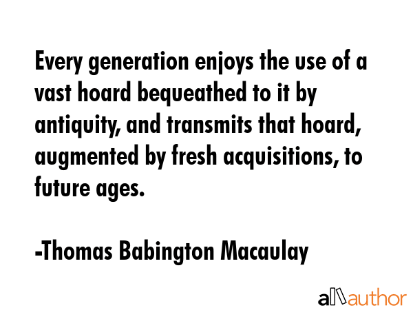 Every generation enjoys the use of a vast hoard bequeathed to it by antiquity, and transmits that... - Thomas Babington Macaulay Quote GIF