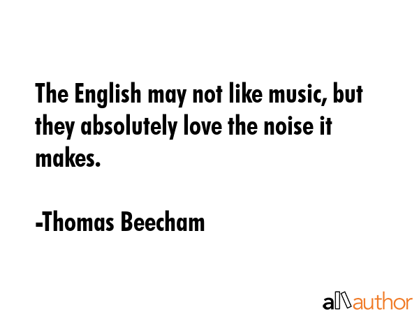 The English may not like music, but they absolutely love the noise it makes. - Thomas Beecham Quote GIF