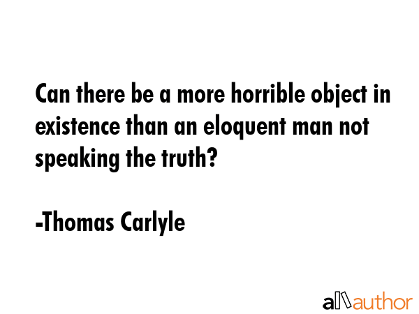 Can there be a more horrible object in existence than an eloquent man not speaking the truth? - Thomas Carlyle Quote