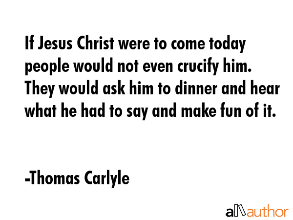 If Jesus Christ were to come today people would not even crucify him. They would ask him to dinner... - Thomas Carlyle Quote GIF