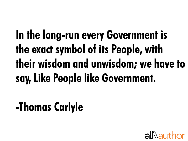 In the long-run every Government is the exact symbol of its People, with their wisdom and unwisdom;... - Thomas Carlyle Quote GIF