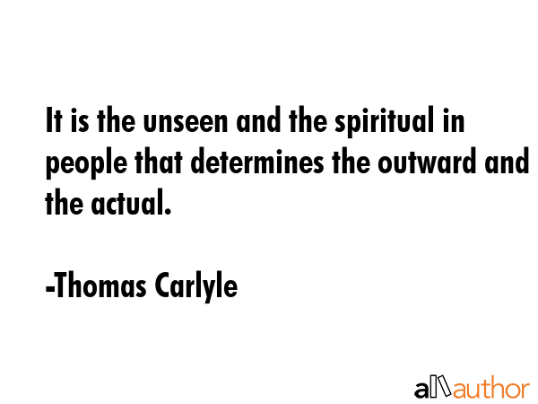 It is the unseen and the spiritual in people that determines the outward and the actual. - Thomas Carlyle Quote