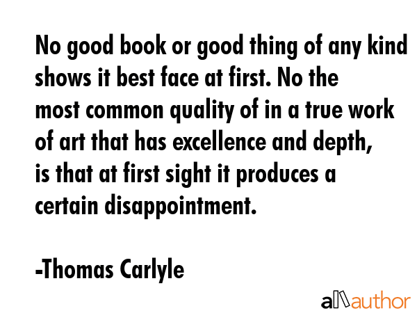 No good book or good thing of any kind shows it best face at first. No the most common quality of... - Thomas Carlyle Quote GIF