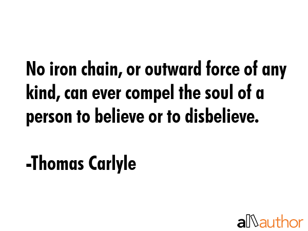 No iron chain, or outward force of any kind, can ever compel the soul of a person to believe or to... - Thomas Carlyle Quote GIF