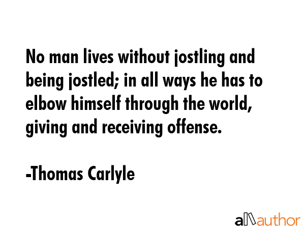 No man lives without jostling and being jostled; in all ways he has to elbow himself through the... - Thomas Carlyle Quote GIF