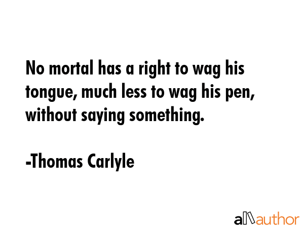 No mortal has a right to wag his tongue, much less to wag his pen, without saying something. - Thomas Carlyle Quote GIF